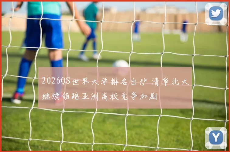 2026QS世界大学排名出炉 清华北大继续领跑亚洲高校竞争加剧