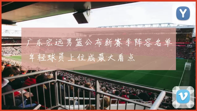 广东宏远男篮公布新赛季阵容名单 年轻球员上位成最大看点