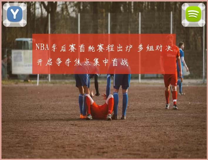 NBA季后赛首轮赛程出炉 多组对决开启争夺焦点集中首战