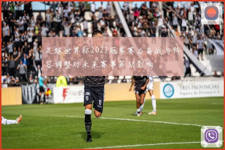 足球世界杯2021冠军赛后备战与阵容调整对未来赛事筹划影响