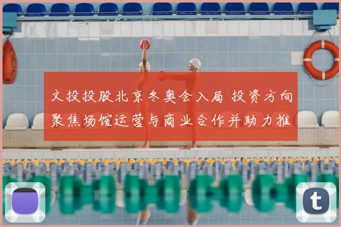 文投投股北京冬奥会入局 投资方向聚焦场馆运营与商业合作并助力推广