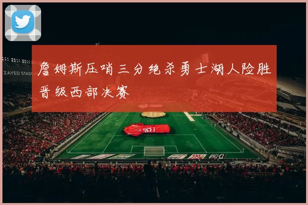 詹姆斯压哨三分绝杀勇士湖人险胜晋级西部决赛