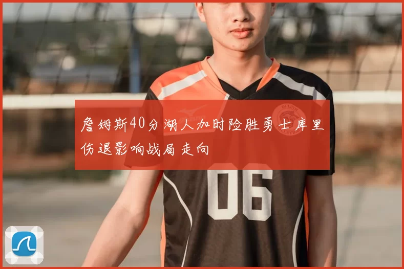 詹姆斯40分湖人加时险胜勇士库里伤退影响战局走向