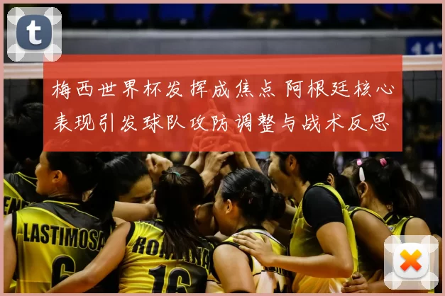 梅西世界杯发挥成焦点 阿根廷核心表现引发球队攻防调整与战术反思