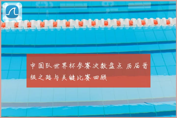 中国队世界杯参赛次数盘点 历届晋级之路与关键比赛回顾