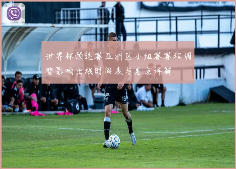 世界杯预选赛亚洲区小组赛赛程调整影响出线时间表与看点详解