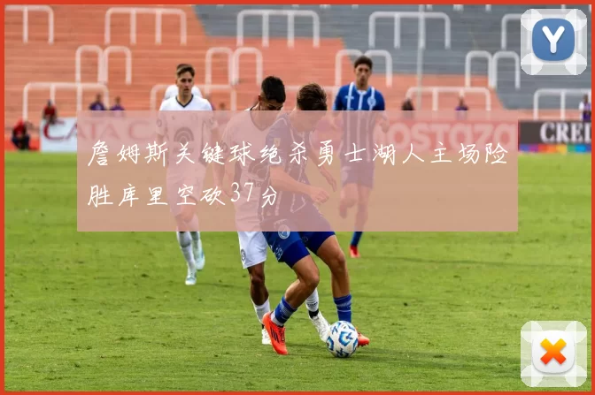 詹姆斯关键球绝杀勇士湖人主场险胜库里空砍37分