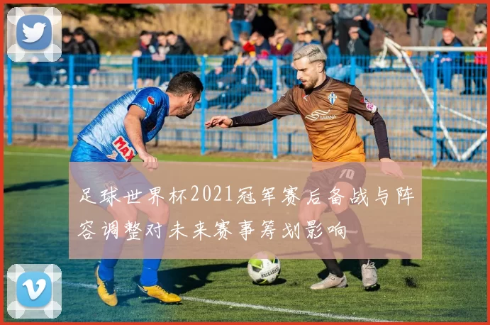 足球世界杯2021冠军赛后备战与阵容调整对未来赛事筹划影响