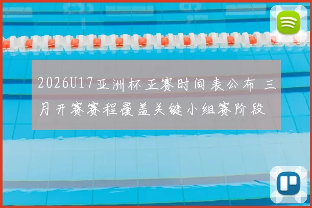 2026U17亚洲杯正赛时间表公布 三月开赛赛程覆盖关键小组赛阶段