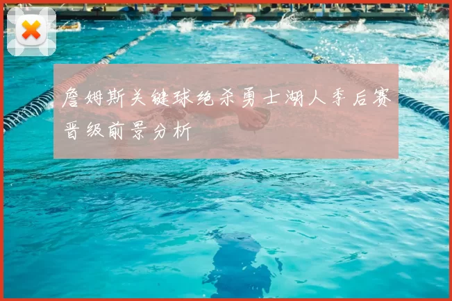 詹姆斯关键球绝杀勇士湖人季后赛晋级前景分析