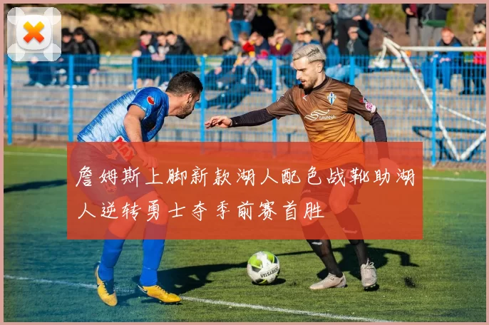 詹姆斯上脚新款湖人配色战靴助湖人逆转勇士夺季前赛首胜