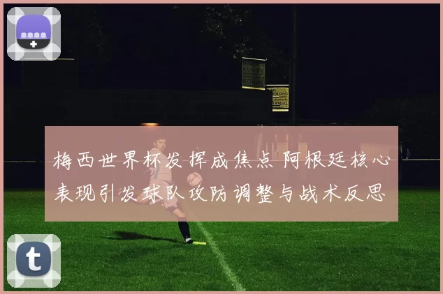 梅西世界杯发挥成焦点 阿根廷核心表现引发球队攻防调整与战术反思