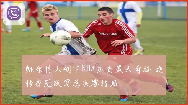 凯尔特人创下NBA历史最大奇迹 逆转夺冠改写总决赛格局