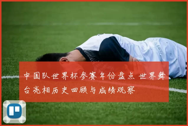 中国队世界杯参赛年份盘点 世界舞台亮相历史回顾与成绩观察