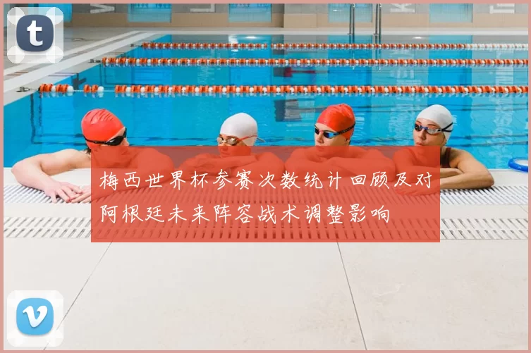 梅西世界杯参赛次数统计回顾及对阿根廷未来阵容战术调整影响