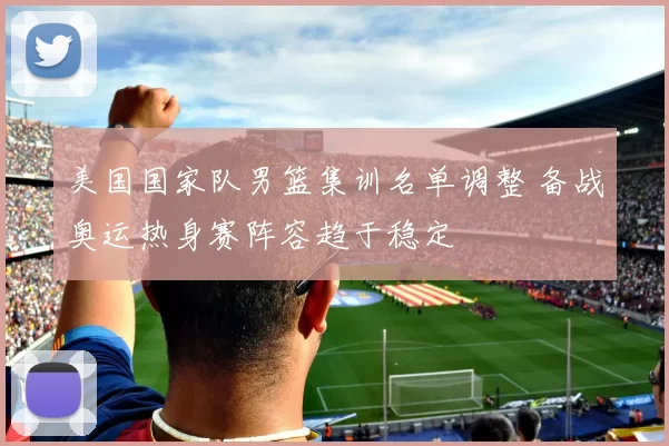 美国国家队男篮集训名单调整 备战奥运热身赛阵容趋于稳定