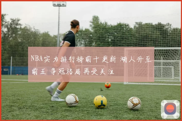 NBA实力排行榜前十更新 湖人升至前五 争冠格局再受关注