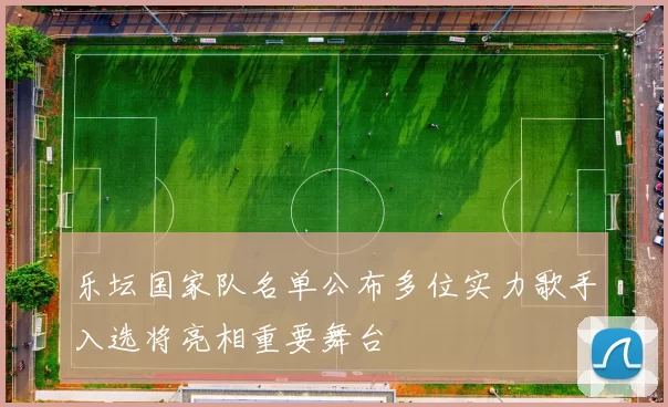 乐坛国家队名单公布多位实力歌手入选将亮相重要舞台