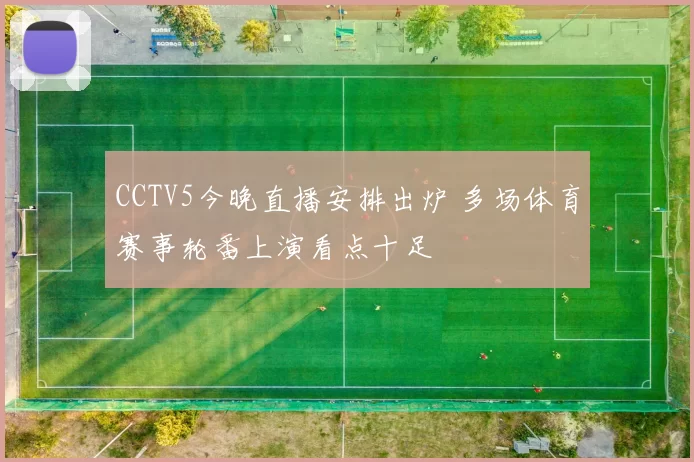 CCTV5今晚直播安排出炉 多场体育赛事轮番上演看点十足