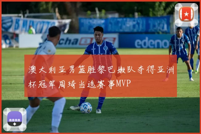 澳大利亚男篮胜黎巴嫩队夺得亚洲杯冠军周琦当选赛事MVP