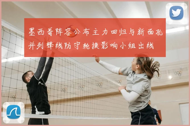 墨西哥阵容公布主力回归与新面孔并列锋线防守轮换影响小组出线