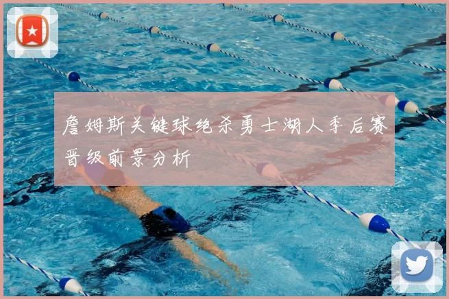 詹姆斯关键球绝杀勇士湖人季后赛晋级前景分析