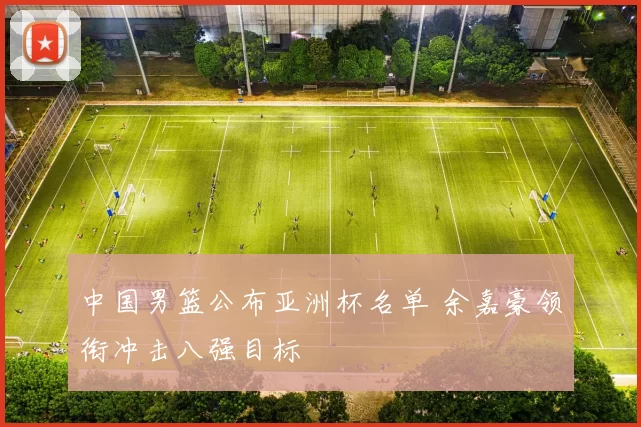 中国男篮公布亚洲杯名单 余嘉豪领衔冲击八强目标