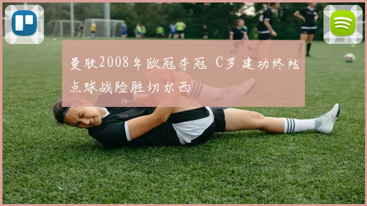 曼联2008年欧冠夺冠 C罗建功终结点球战险胜切尔西