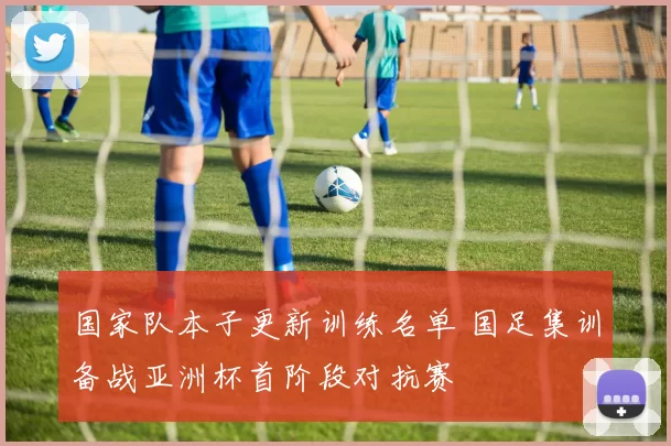 国家队本子更新训练名单 国足集训备战亚洲杯首阶段对抗赛