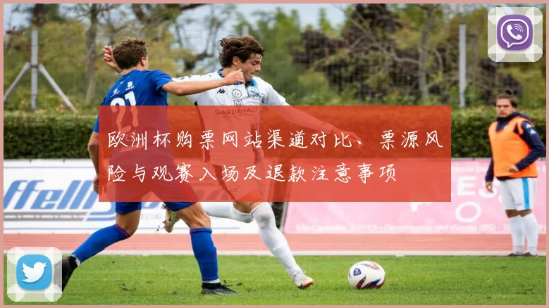 欧洲杯购票网站渠道对比、票源风险与观赛入场及退款注意事项