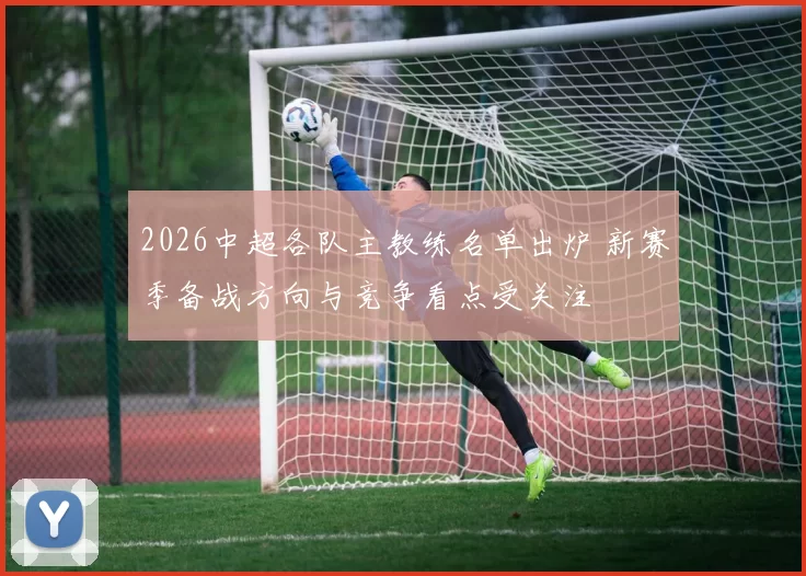 2026中超各队主教练名单出炉 新赛季备战方向与竞争看点受关注