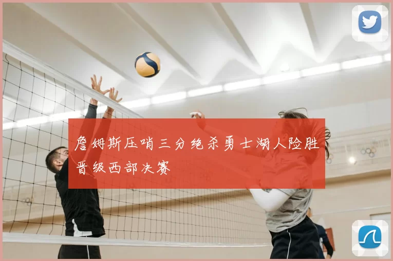 詹姆斯压哨三分绝杀勇士湖人险胜晋级西部决赛