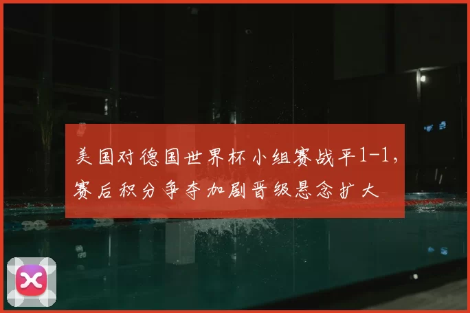 美国对德国世界杯小组赛战平1-1,赛后积分争夺加剧晋级悬念扩大