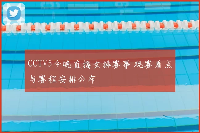 CCTV5今晚直播女排赛事 观赛看点与赛程安排公布