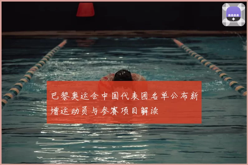 巴黎奥运会中国代表团名单公布新增运动员与参赛项目解读