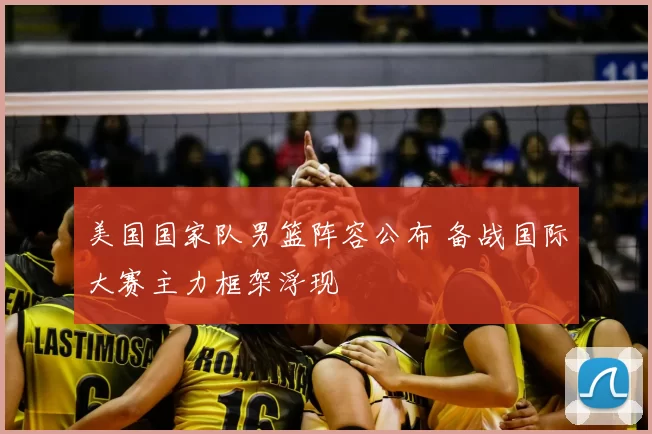 美国国家队男篮阵容公布 备战国际大赛主力框架浮现