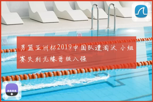男篮亚洲杯2019中国队遭淘汰 小组赛失利无缘晋级八强