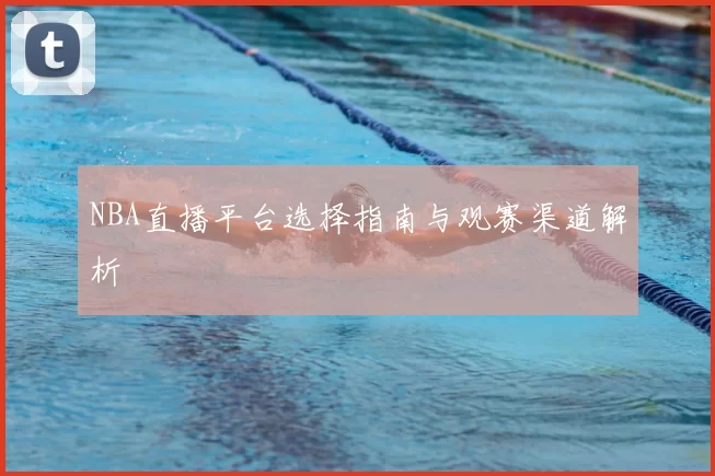 NBA直播平台选择指南与观赛渠道解析