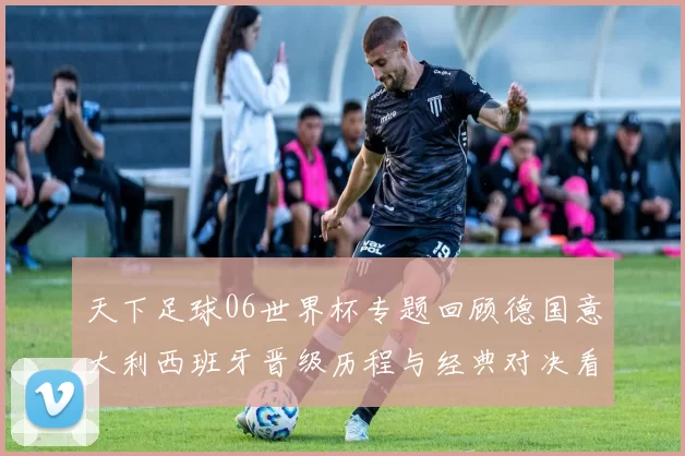 天下足球06世界杯专题回顾德国意大利西班牙晋级历程与经典对决看点