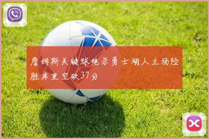 詹姆斯关键球绝杀勇士湖人主场险胜库里空砍37分