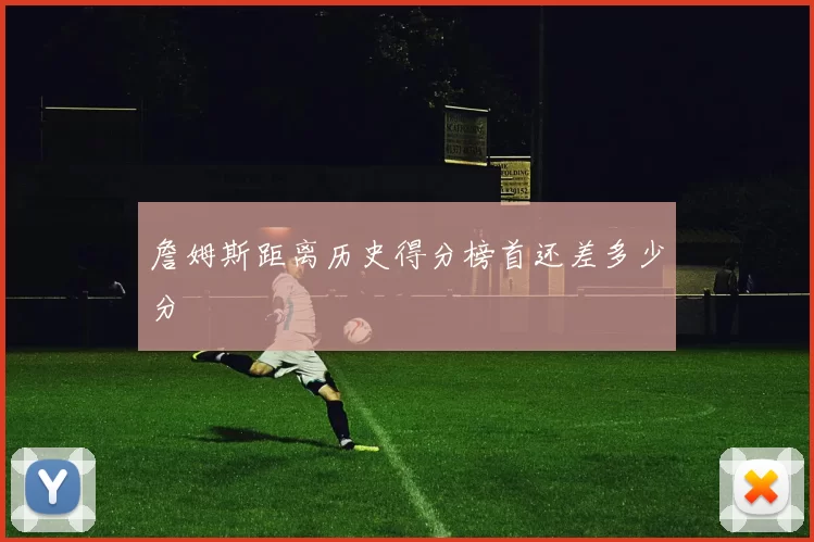 詹姆斯距离历史得分榜首还差多少分