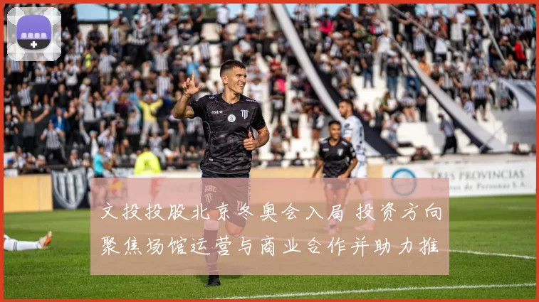 文投投股北京冬奥会入局 投资方向聚焦场馆运营与商业合作并助力推广