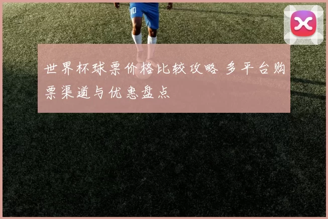 世界杯球票价格比较攻略 多平台购票渠道与优惠盘点