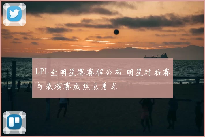 LPL全明星赛赛程公布 明星对抗赛与表演赛成焦点看点