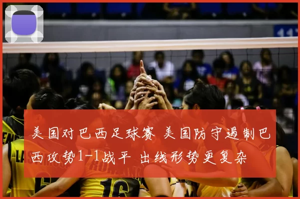 美国对巴西足球赛 美国防守遏制巴西攻势1-1战平 出线形势更复杂