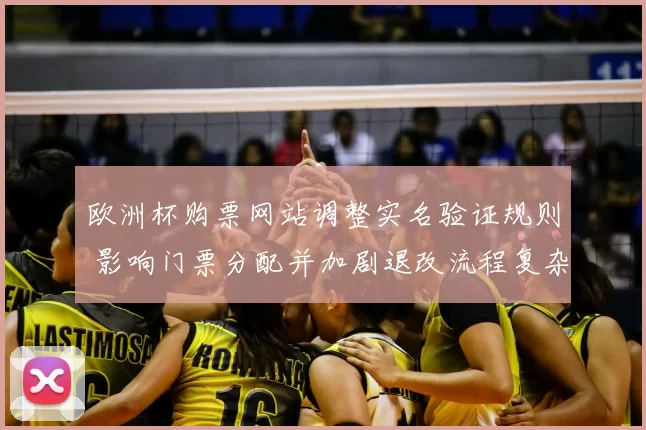 欧洲杯购票网站调整实名验证规则 影响门票分配并加剧退改流程复杂性