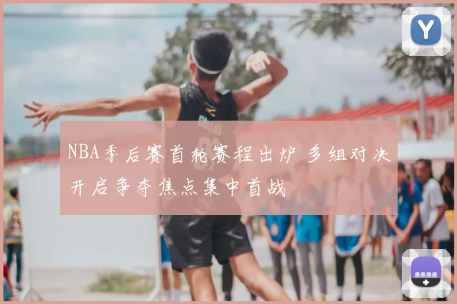 NBA季后赛首轮赛程出炉 多组对决开启争夺焦点集中首战