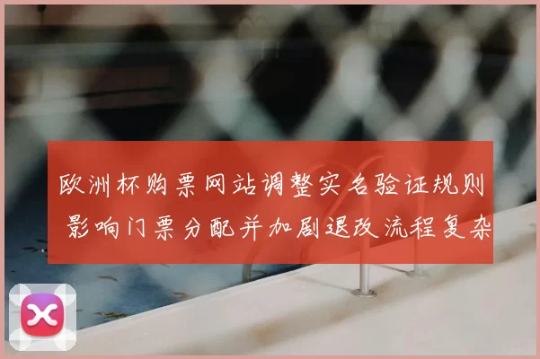 欧洲杯购票网站调整实名验证规则 影响门票分配并加剧退改流程复杂性