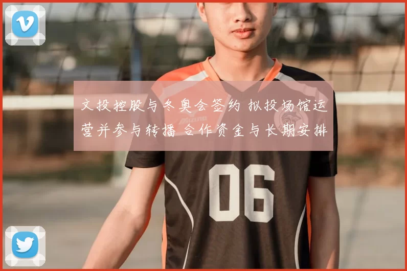 文投控股与冬奥会签约 拟投场馆运营并参与转播 合作资金与长期安排受关注