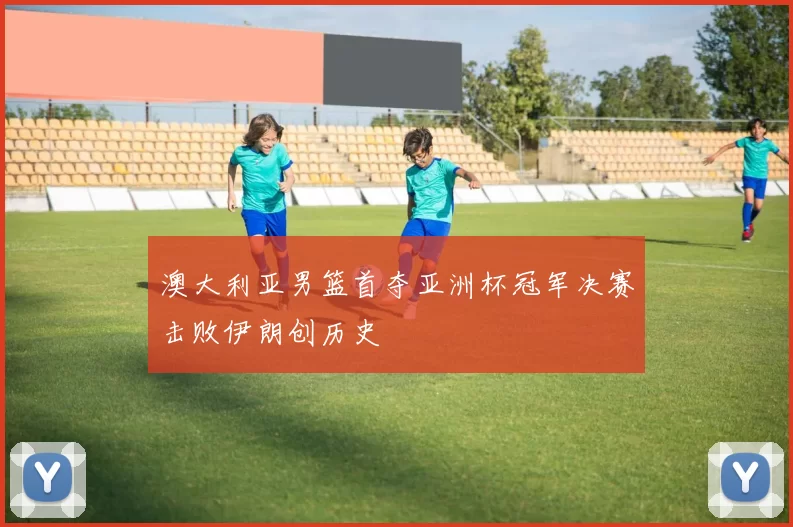 澳大利亚男篮首夺亚洲杯冠军决赛击败伊朗创历史